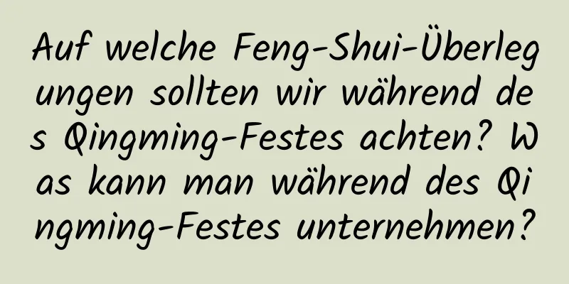 Auf welche Feng-Shui-Überlegungen sollten wir während des Qingming-Festes achten? Was kann man während des Qingming-Festes unternehmen?