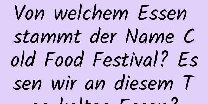 Von welchem ​​Essen stammt der Name Cold Food Festival? Essen wir an diesem Tag kaltes Essen?