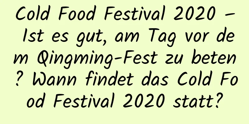 Cold Food Festival 2020 – Ist es gut, am Tag vor dem Qingming-Fest zu beten? Wann findet das Cold Food Festival 2020 statt?