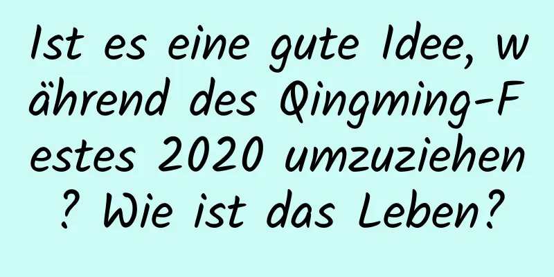 Ist es eine gute Idee, während des Qingming-Festes 2020 umzuziehen? Wie ist das Leben?