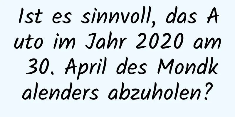 Ist es sinnvoll, das Auto im Jahr 2020 am 30. April des Mondkalenders abzuholen?