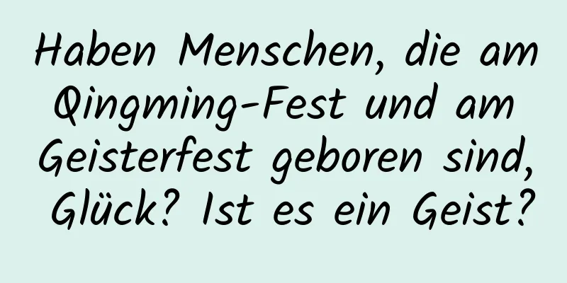 Haben Menschen, die am Qingming-Fest und am Geisterfest geboren sind, Glück? Ist es ein Geist?