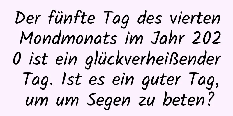 Der fünfte Tag des vierten Mondmonats im Jahr 2020 ist ein glückverheißender Tag. Ist es ein guter Tag, um um Segen zu beten?