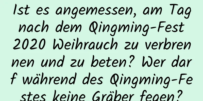 Ist es angemessen, am Tag nach dem Qingming-Fest 2020 Weihrauch zu verbrennen und zu beten? Wer darf während des Qingming-Festes keine Gräber fegen?