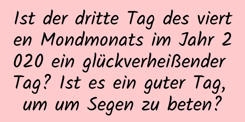 Ist der dritte Tag des vierten Mondmonats im Jahr 2020 ein glückverheißender Tag? Ist es ein guter Tag, um um Segen zu beten?