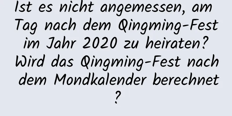 Ist es nicht angemessen, am Tag nach dem Qingming-Fest im Jahr 2020 zu heiraten? Wird das Qingming-Fest nach dem Mondkalender berechnet?