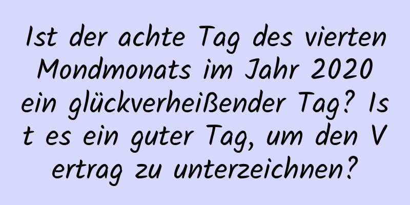 Ist der achte Tag des vierten Mondmonats im Jahr 2020 ein glückverheißender Tag? Ist es ein guter Tag, um den Vertrag zu unterzeichnen?