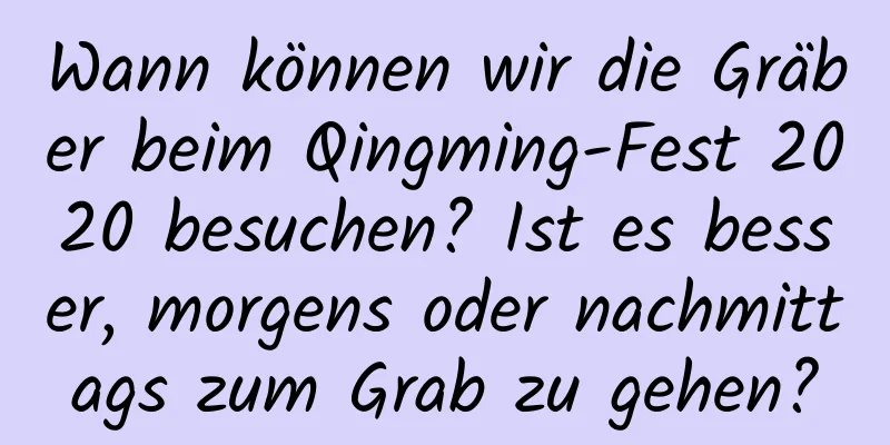 Wann können wir die Gräber beim Qingming-Fest 2020 besuchen? Ist es besser, morgens oder nachmittags zum Grab zu gehen?