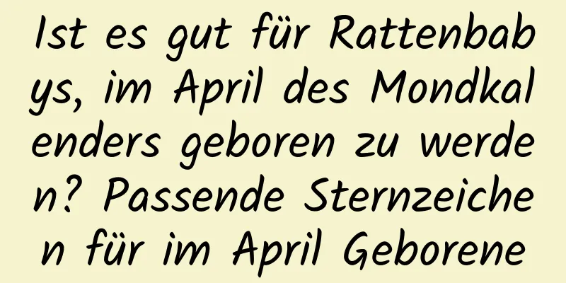 Ist es gut für Rattenbabys, im April des Mondkalenders geboren zu werden? Passende Sternzeichen für im April Geborene