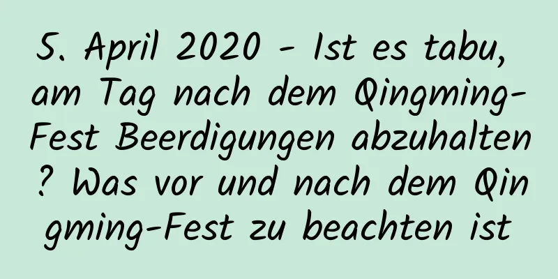 5. April 2020 - Ist es tabu, am Tag nach dem Qingming-Fest Beerdigungen abzuhalten? Was vor und nach dem Qingming-Fest zu beachten ist