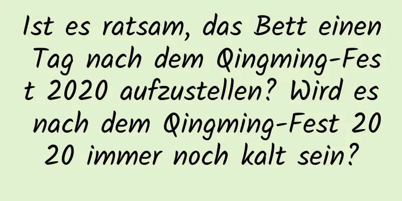 Ist es ratsam, das Bett einen Tag nach dem Qingming-Fest 2020 aufzustellen? Wird es nach dem Qingming-Fest 2020 immer noch kalt sein?