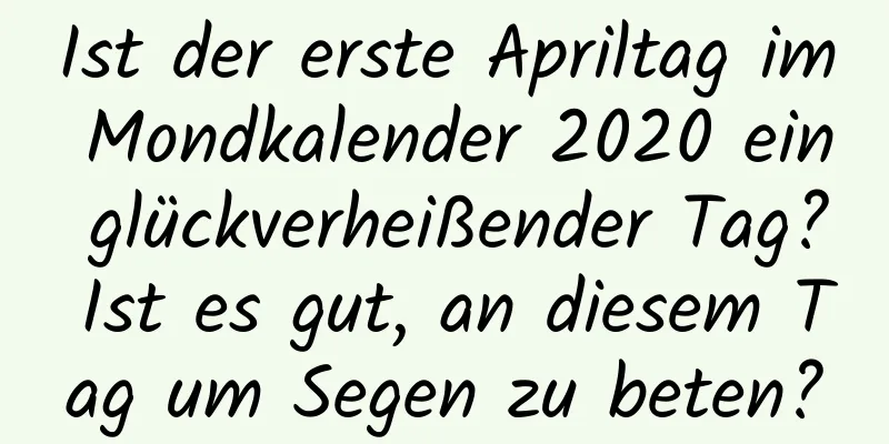 Ist der erste Apriltag im Mondkalender 2020 ein glückverheißender Tag? Ist es gut, an diesem Tag um Segen zu beten?