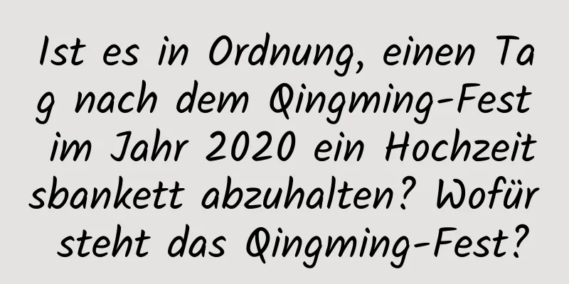 Ist es in Ordnung, einen Tag nach dem Qingming-Fest im Jahr 2020 ein Hochzeitsbankett abzuhalten? Wofür steht das Qingming-Fest?