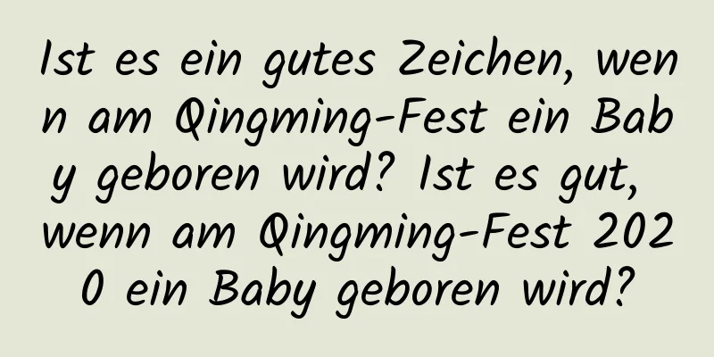 Ist es ein gutes Zeichen, wenn am Qingming-Fest ein Baby geboren wird? Ist es gut, wenn am Qingming-Fest 2020 ein Baby geboren wird?