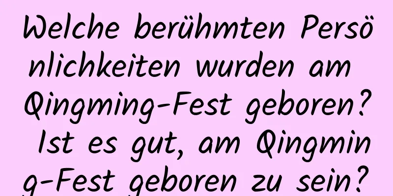 Welche berühmten Persönlichkeiten wurden am Qingming-Fest geboren? Ist es gut, am Qingming-Fest geboren zu sein?