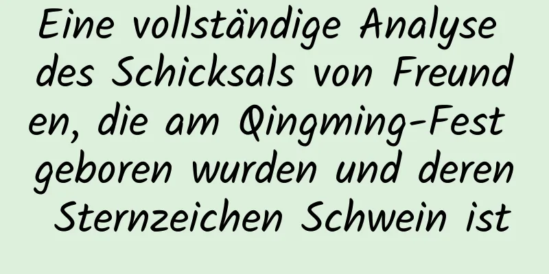 Eine vollständige Analyse des Schicksals von Freunden, die am Qingming-Fest geboren wurden und deren Sternzeichen Schwein ist