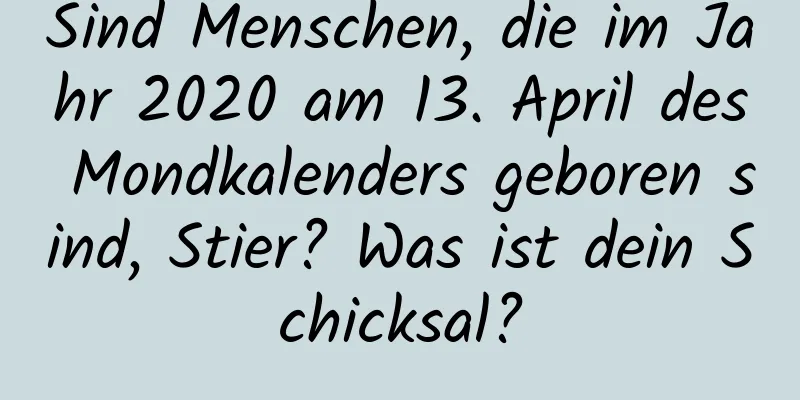 Sind Menschen, die im Jahr 2020 am 13. April des Mondkalenders geboren sind, Stier? Was ist dein Schicksal?