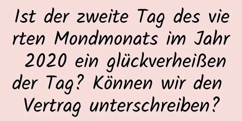 Ist der zweite Tag des vierten Mondmonats im Jahr 2020 ein glückverheißender Tag? Können wir den Vertrag unterschreiben?