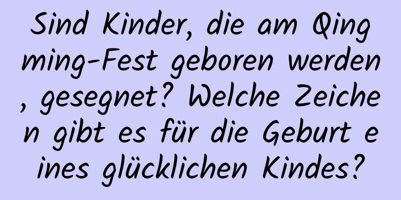 Sind Kinder, die am Qingming-Fest geboren werden, gesegnet? Welche Zeichen gibt es für die Geburt eines glücklichen Kindes?