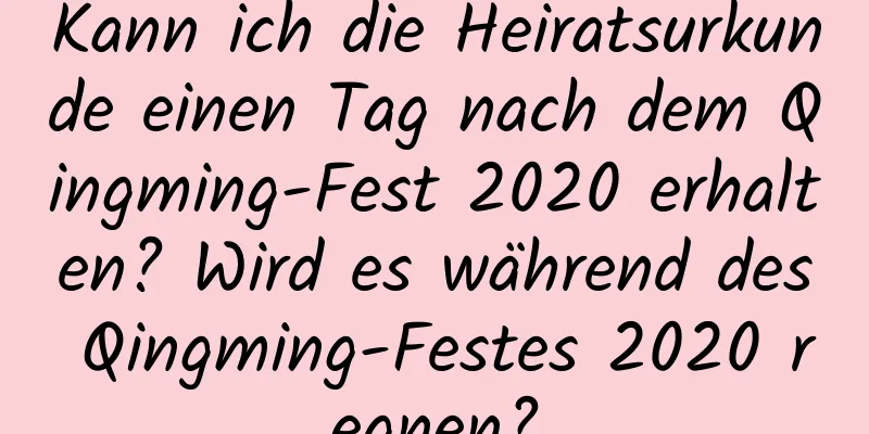 Kann ich die Heiratsurkunde einen Tag nach dem Qingming-Fest 2020 erhalten? Wird es während des Qingming-Festes 2020 regnen?