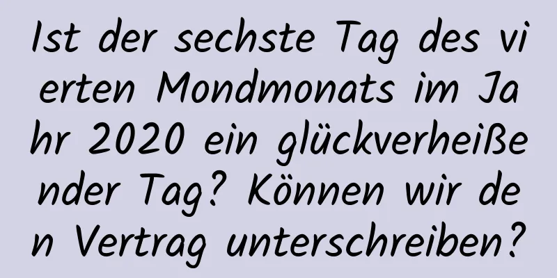 Ist der sechste Tag des vierten Mondmonats im Jahr 2020 ein glückverheißender Tag? Können wir den Vertrag unterschreiben?