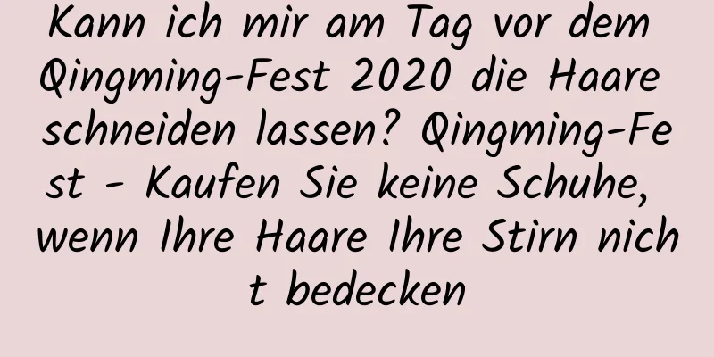 Kann ich mir am Tag vor dem Qingming-Fest 2020 die Haare schneiden lassen? Qingming-Fest - Kaufen Sie keine Schuhe, wenn Ihre Haare Ihre Stirn nicht bedecken