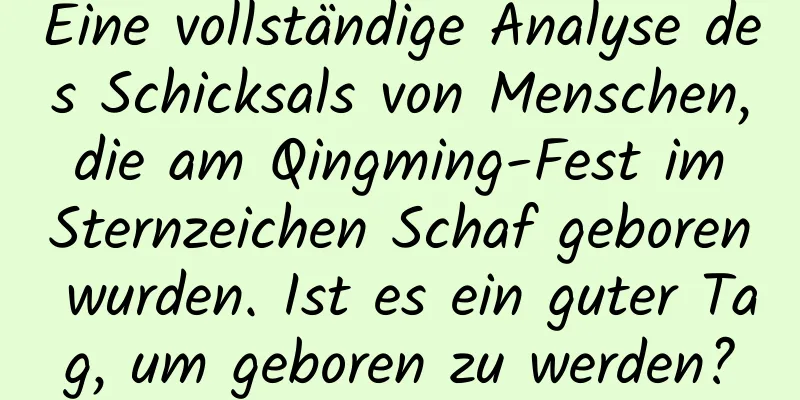 Eine vollständige Analyse des Schicksals von Menschen, die am Qingming-Fest im Sternzeichen Schaf geboren wurden. Ist es ein guter Tag, um geboren zu werden?