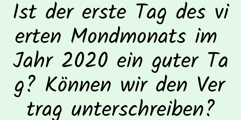 Ist der erste Tag des vierten Mondmonats im Jahr 2020 ein guter Tag? Können wir den Vertrag unterschreiben?