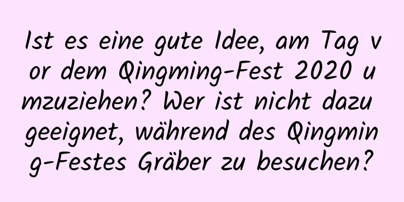 Ist es eine gute Idee, am Tag vor dem Qingming-Fest 2020 umzuziehen? Wer ist nicht dazu geeignet, während des Qingming-Festes Gräber zu besuchen?