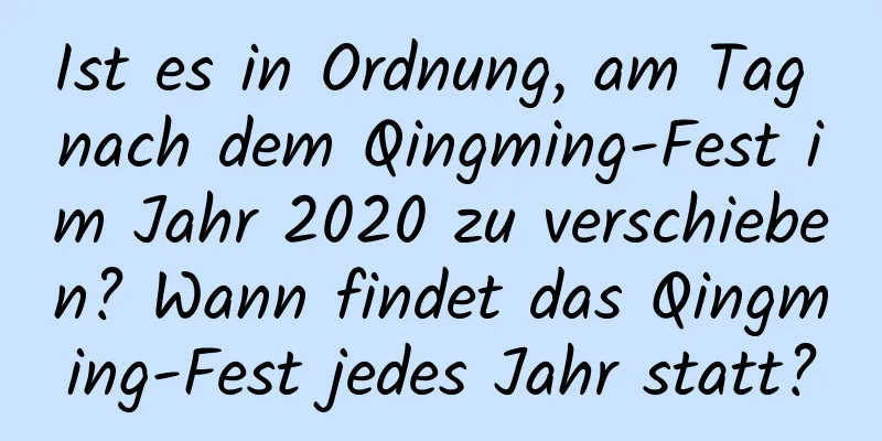 Ist es in Ordnung, am Tag nach dem Qingming-Fest im Jahr 2020 zu verschieben? Wann findet das Qingming-Fest jedes Jahr statt?