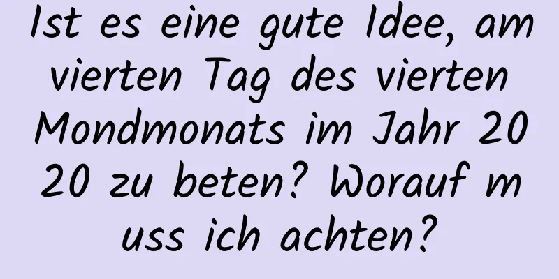 Ist es eine gute Idee, am vierten Tag des vierten Mondmonats im Jahr 2020 zu beten? Worauf muss ich achten?