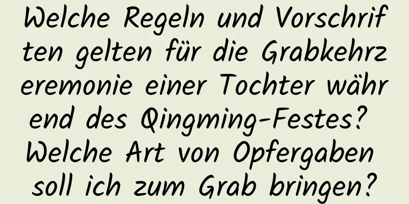 Welche Regeln und Vorschriften gelten für die Grabkehrzeremonie einer Tochter während des Qingming-Festes? Welche Art von Opfergaben soll ich zum Grab bringen?