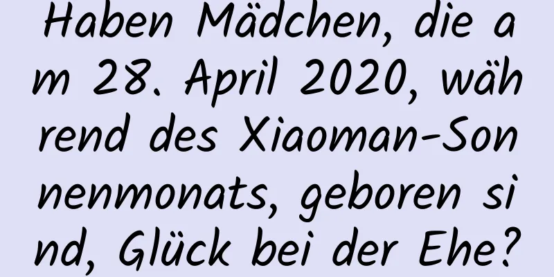 Haben Mädchen, die am 28. April 2020, während des Xiaoman-Sonnenmonats, geboren sind, Glück bei der Ehe?