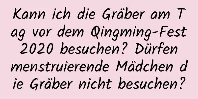 Kann ich die Gräber am Tag vor dem Qingming-Fest 2020 besuchen? Dürfen menstruierende Mädchen die Gräber nicht besuchen?