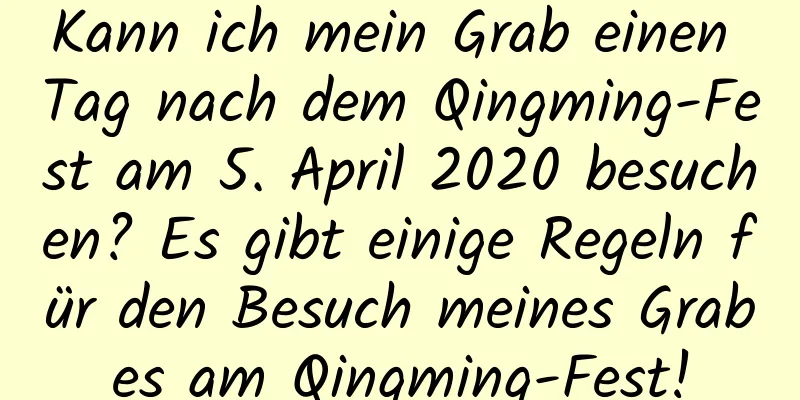 Kann ich mein Grab einen Tag nach dem Qingming-Fest am 5. April 2020 besuchen? Es gibt einige Regeln für den Besuch meines Grabes am Qingming-Fest!