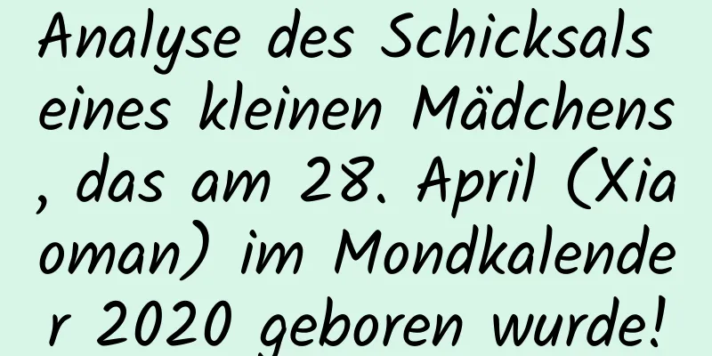 Analyse des Schicksals eines kleinen Mädchens, das am 28. April (Xiaoman) im Mondkalender 2020 geboren wurde!