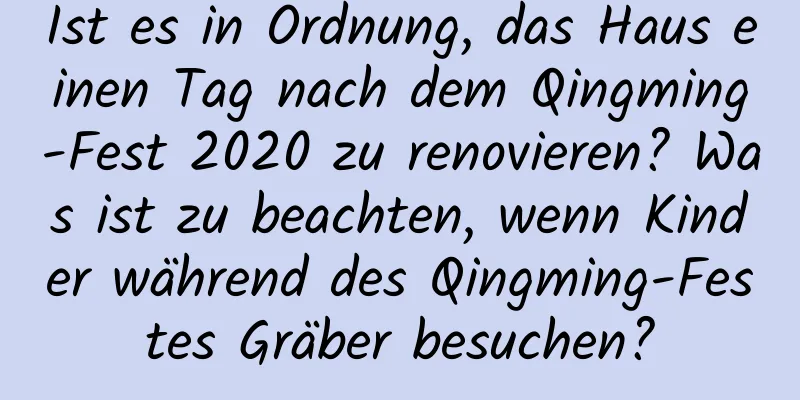 Ist es in Ordnung, das Haus einen Tag nach dem Qingming-Fest 2020 zu renovieren? Was ist zu beachten, wenn Kinder während des Qingming-Festes Gräber besuchen?