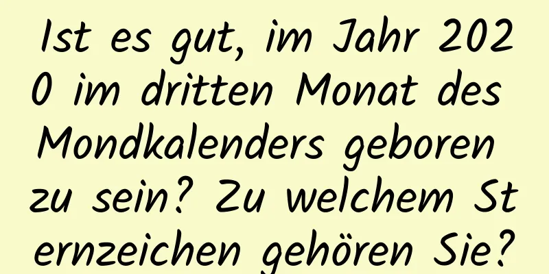 Ist es gut, im Jahr 2020 im dritten Monat des Mondkalenders geboren zu sein? Zu welchem ​​Sternzeichen gehören Sie?