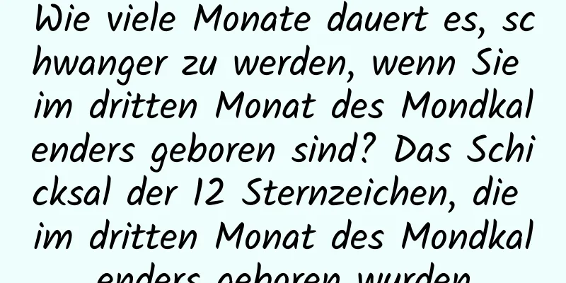 Wie viele Monate dauert es, schwanger zu werden, wenn Sie im dritten Monat des Mondkalenders geboren sind? Das Schicksal der 12 Sternzeichen, die im dritten Monat des Mondkalenders geboren wurden