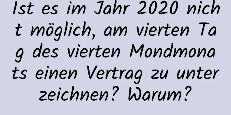 Ist es im Jahr 2020 nicht möglich, am vierten Tag des vierten Mondmonats einen Vertrag zu unterzeichnen? Warum?