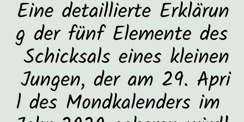 Eine detaillierte Erklärung der fünf Elemente des Schicksals eines kleinen Jungen, der am 29. April des Mondkalenders im Jahr 2020 geboren wird!