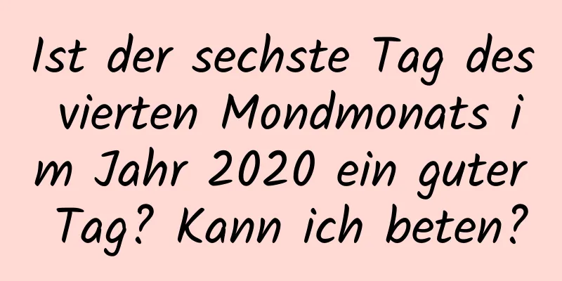 Ist der sechste Tag des vierten Mondmonats im Jahr 2020 ein guter Tag? Kann ich beten?