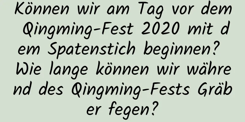 Können wir am Tag vor dem Qingming-Fest 2020 mit dem Spatenstich beginnen? Wie lange können wir während des Qingming-Fests Gräber fegen?