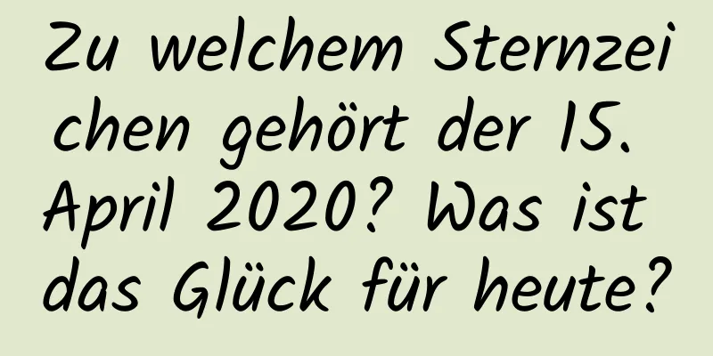 Zu welchem ​​Sternzeichen gehört der 15. April 2020? Was ist das Glück für heute?