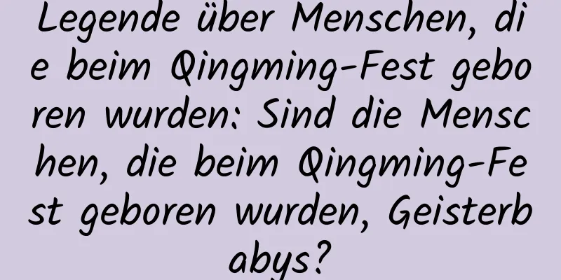 Legende über Menschen, die beim Qingming-Fest geboren wurden: Sind die Menschen, die beim Qingming-Fest geboren wurden, Geisterbabys?