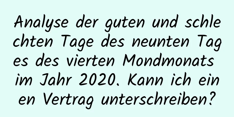 Analyse der guten und schlechten Tage des neunten Tages des vierten Mondmonats im Jahr 2020. Kann ich einen Vertrag unterschreiben?