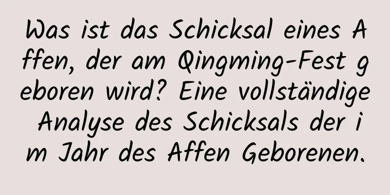 Was ist das Schicksal eines Affen, der am Qingming-Fest geboren wird? Eine vollständige Analyse des Schicksals der im Jahr des Affen Geborenen.