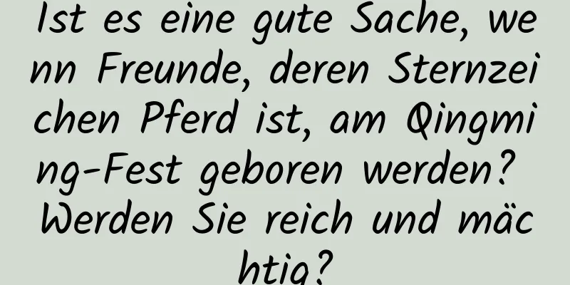 Ist es eine gute Sache, wenn Freunde, deren Sternzeichen Pferd ist, am Qingming-Fest geboren werden? Werden Sie reich und mächtig?