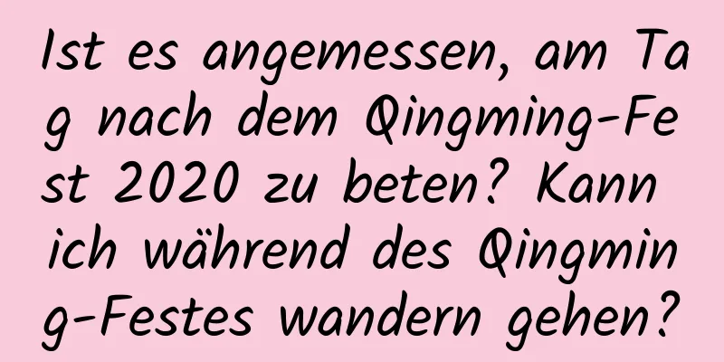 Ist es angemessen, am Tag nach dem Qingming-Fest 2020 zu beten? Kann ich während des Qingming-Festes wandern gehen?