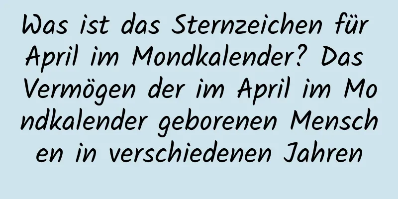 Was ist das Sternzeichen für April im Mondkalender? Das Vermögen der im April im Mondkalender geborenen Menschen in verschiedenen Jahren